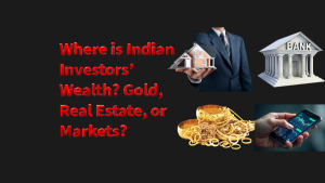 Where is Indian Investors’ Wealth? Gold, Real Estate, or Markets?
