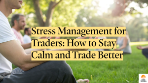 Stress Management for Traders: How to Stay Calm and Trade Better